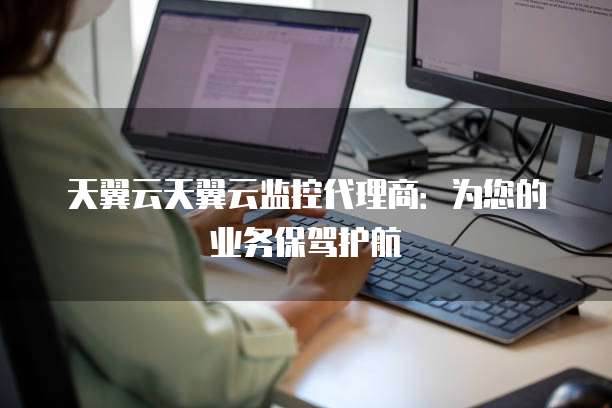 天翼云天翼云监控代理商:为您的业务保驾护航