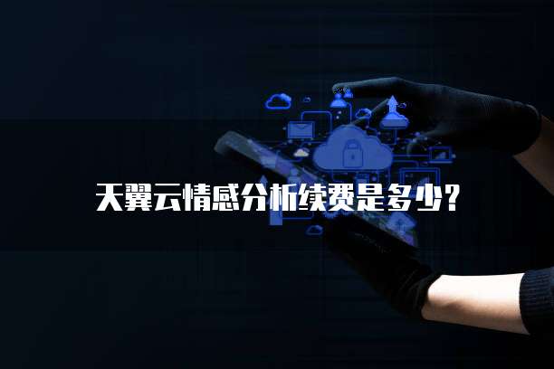 天翼云情感分析续费是多少?