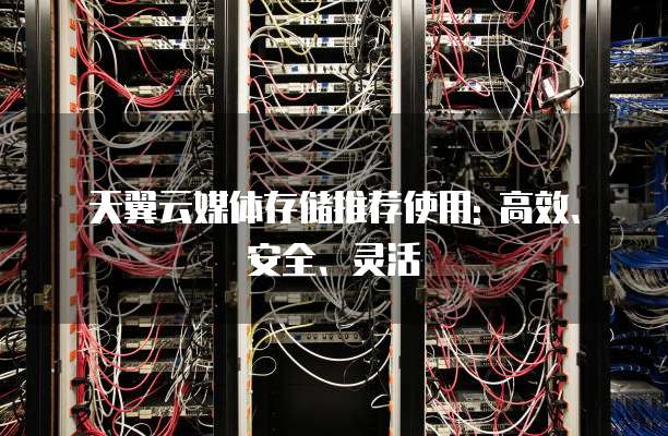 天翼云媒体存储推荐使用: 高效、安全、灵活