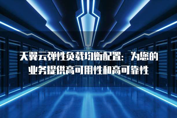 天翼云弹性负载均衡配置：为您的业务提供高可用性和高可靠性