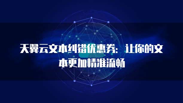 天翼云文本纠错优惠券：让你的文本更加精准流畅