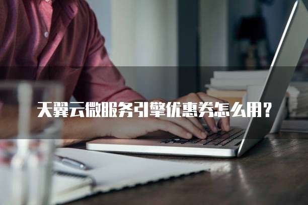 天翼云微服务引擎优惠券怎么用?