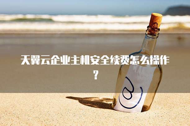天翼云企业主机安全续费怎么操作?