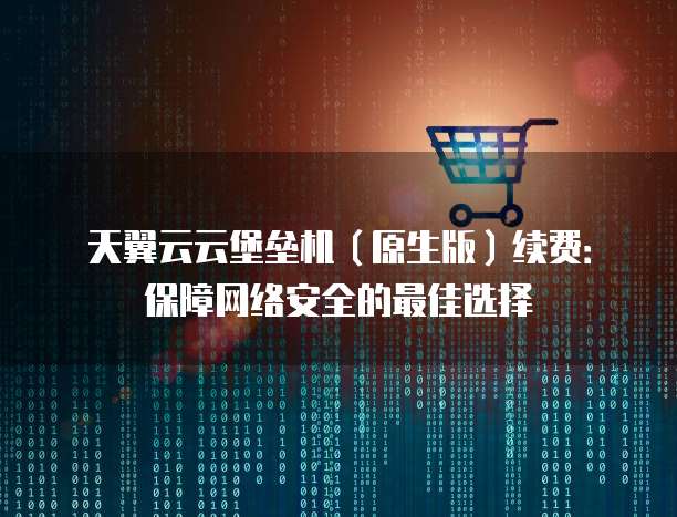 天翼云云堡垒机(原生版)续费:保障网络安全的最佳选择
