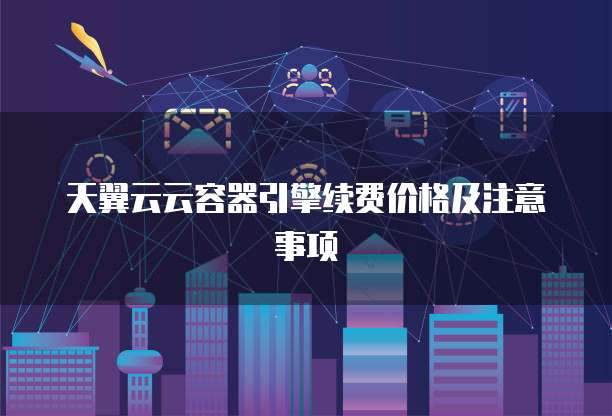 天翼云云容器引擎续费价格及注意事项