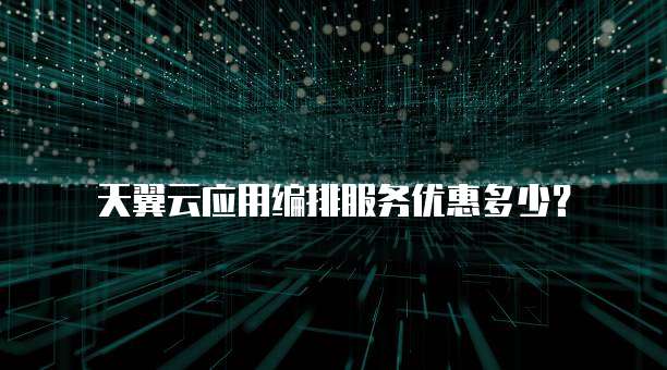 天翼云应用编排服务优惠多少?