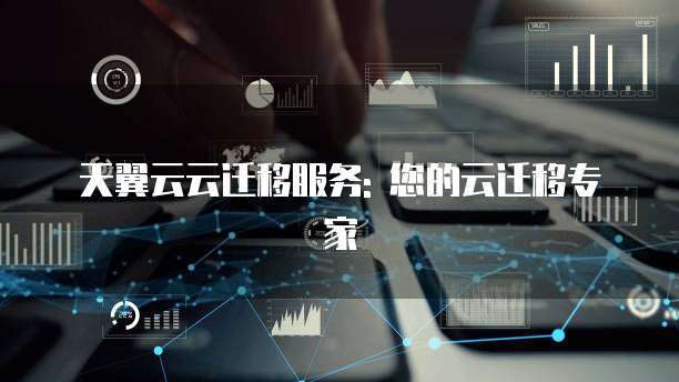 天翼云云迁移服务: 您的云迁移专家