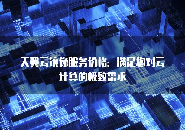 天翼云镜像服务价格:满足您对云计算的极致需求
