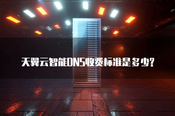 天翼云智能DNS收费标准是多少?