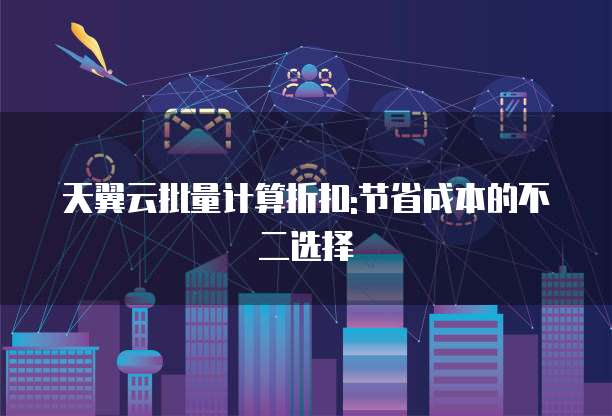 天翼云批量计算折扣:节省成本的不二选择