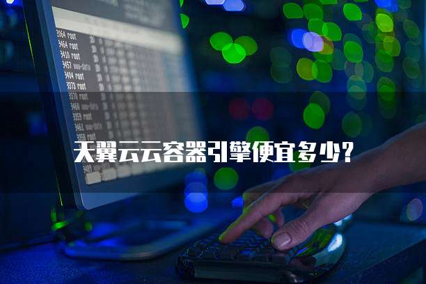 天翼云云容器引擎便宜多少？
