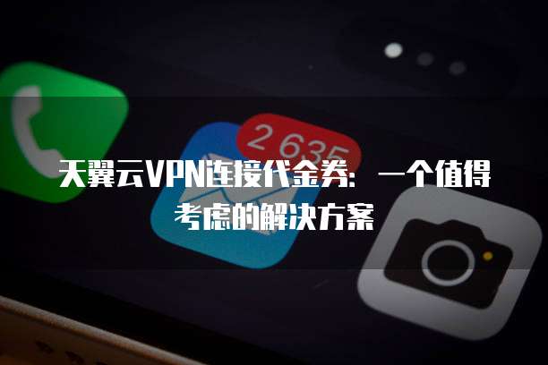 天翼云VPN连接代金券:一个值得考虑的解决方案