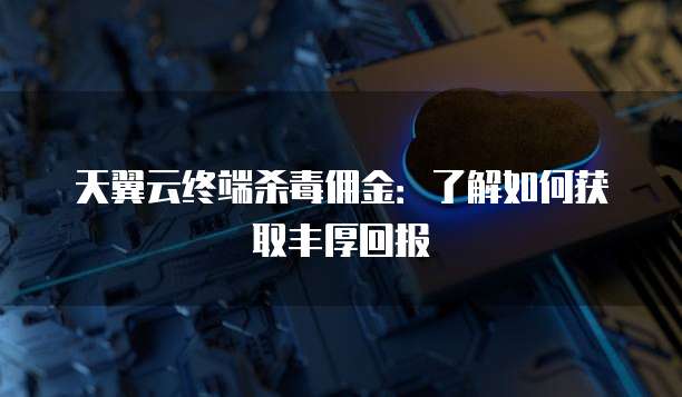 天翼云终端杀毒佣金：了解如何获取丰厚回报