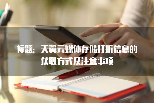 标题:天翼云媒体存储打折信息的获取方式及注意事项