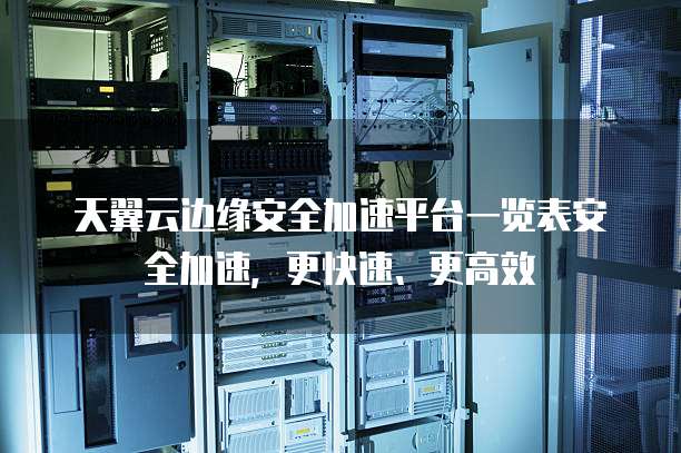 天翼云边缘安全加速平台一览表安全加速,更快速、更高效