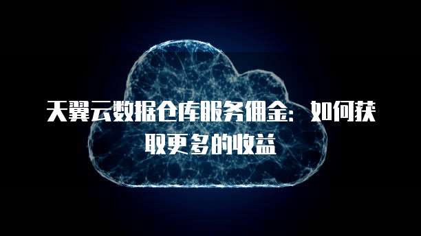天翼云数据仓库服务佣金:如何获取更多的收益
