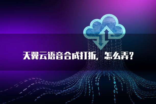 天翼云语音合成打折,怎么弄?