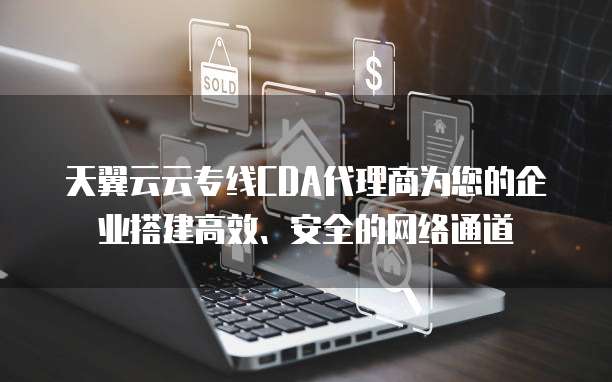 天翼云云专线CDA代理商为您的企业搭建高效、安全的网络通道
