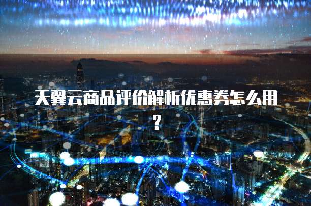 天翼云商品评价解析优惠券怎么用？