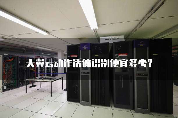 天翼云动作活体识别便宜多少?