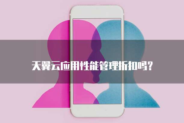 天翼云应用性能管理折扣吗?