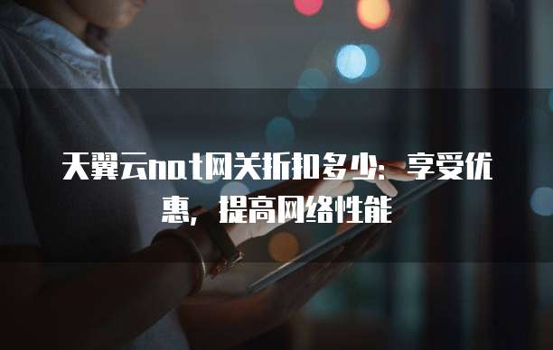 天翼云nat网关折扣多少:享受优惠,提高网络性能