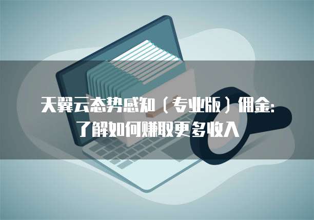 天翼云态势感知(专业版)佣金:了解如何赚取更多收入