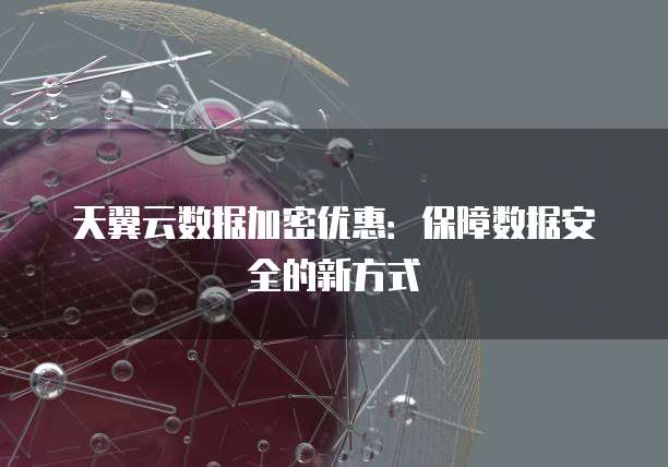 天翼云数据加密优惠:保障数据安全的新方式