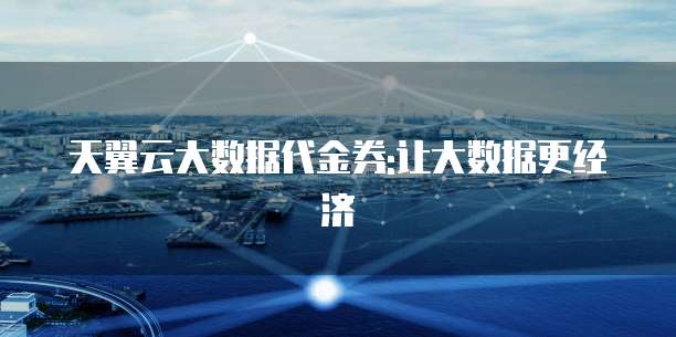 天翼云大数据代金券:让大数据更经济