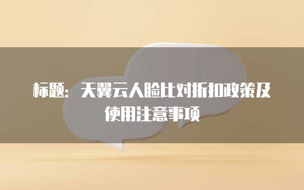 标题:天翼云人脸比对折扣政策及使用注意事项