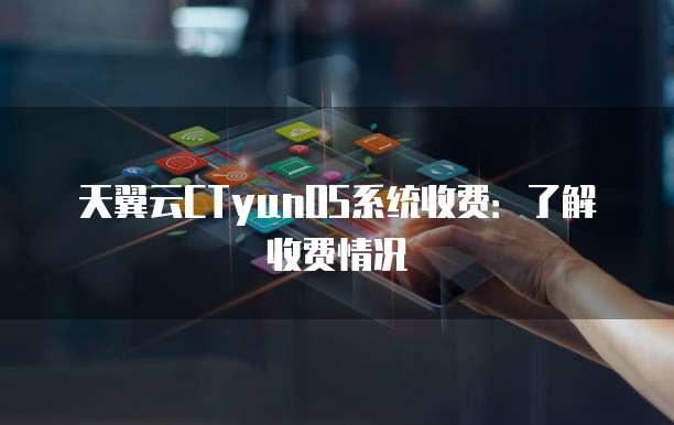 天翼云CTyunOS系统收费:了解收费情况