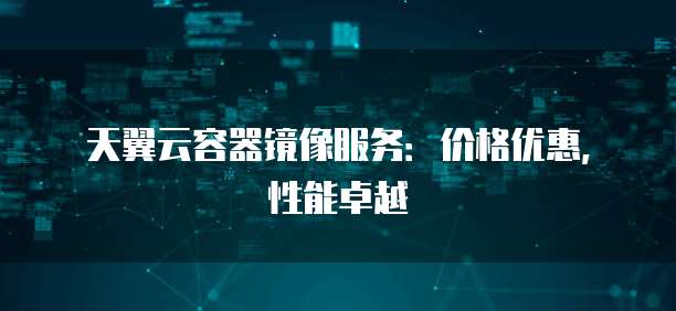 天翼云容器镜像服务:价格优惠,性能卓越