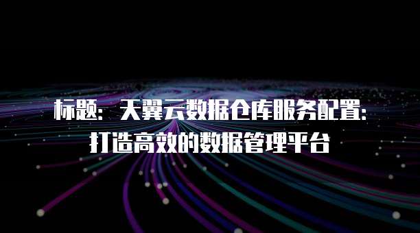 标题:天翼云数据仓库服务配置:打造高效的数据管理平台