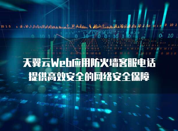 天翼云Web应用防火墙客服电话提供高效安全的网络安全保障