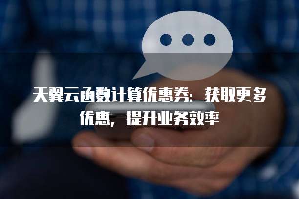 天翼云函数计算优惠券：获取更多优惠，提升业务效率