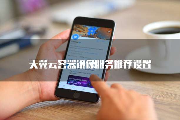 天翼云容器镜像服务推荐设置
