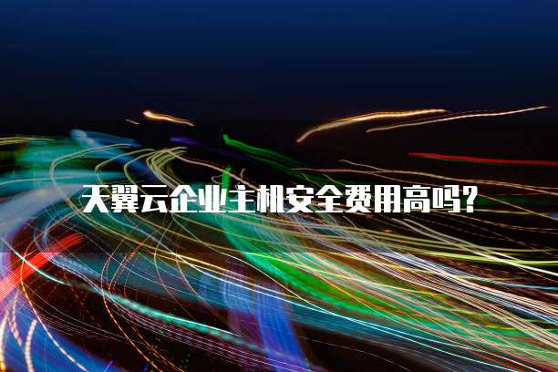 天翼云企业主机安全费用高吗？