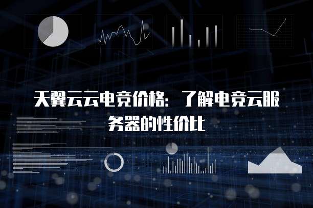 天翼云云电竞价格:了解电竞云服务器的性价比