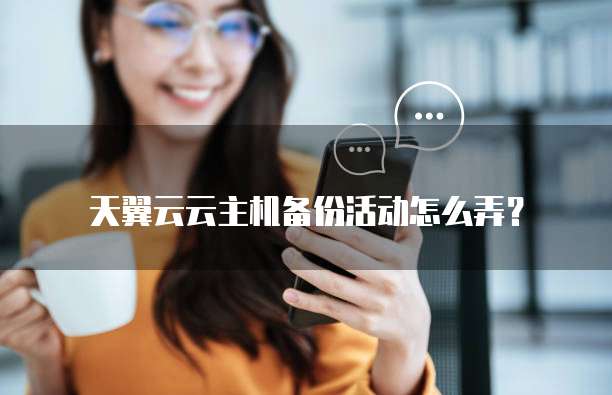 天翼云云主机备份活动怎么弄?