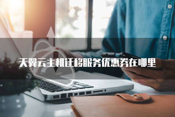 天翼云主机迁移服务优惠券在哪里