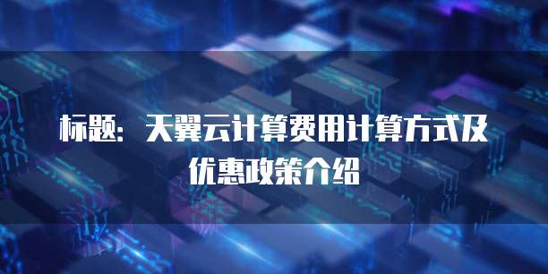 标题：天翼云计算费用计算方式及优惠政策介绍