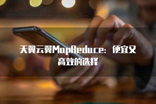 天翼云翼MapReduce:便宜又高效的选择