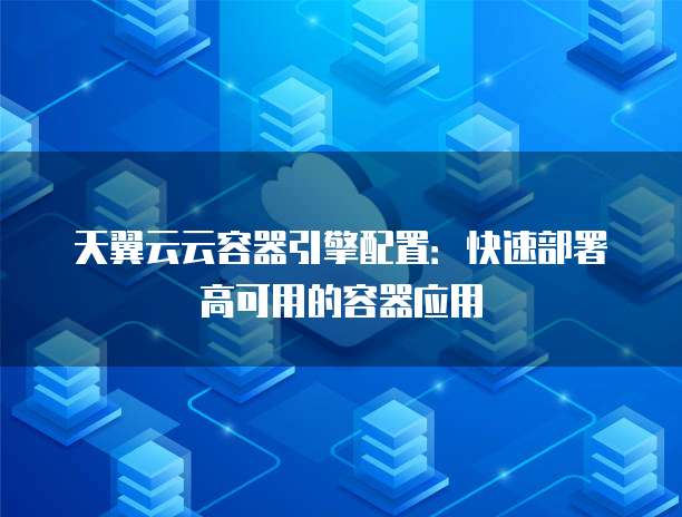 天翼云云容器引擎配置:快速部署高可用的容器应用
