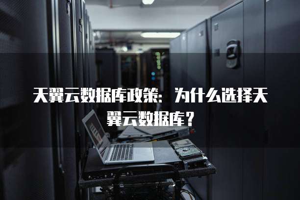 天翼云数据库政策:为什么选择天翼云数据库?
