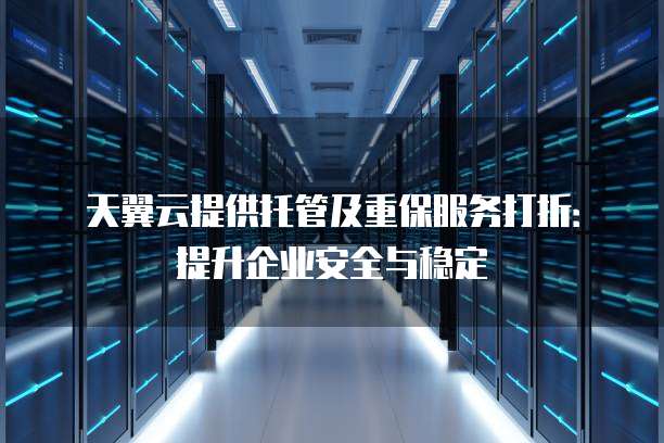 天翼云提供托管及重保服务打折:提升企业安全与稳定