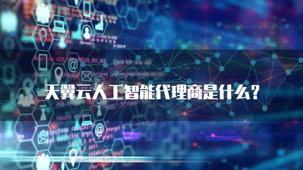 天翼云人工智能代理商是什么?