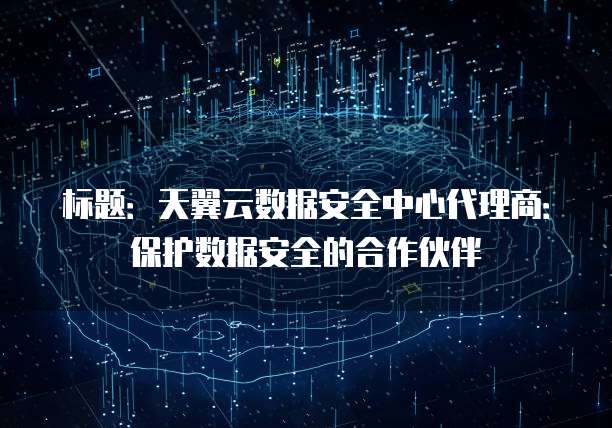 标题：天翼云数据安全中心代理商：保护数据安全的合作伙伴