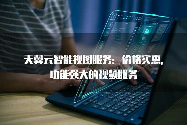 天翼云智能视图服务:价格实惠,功能强大的视频服务