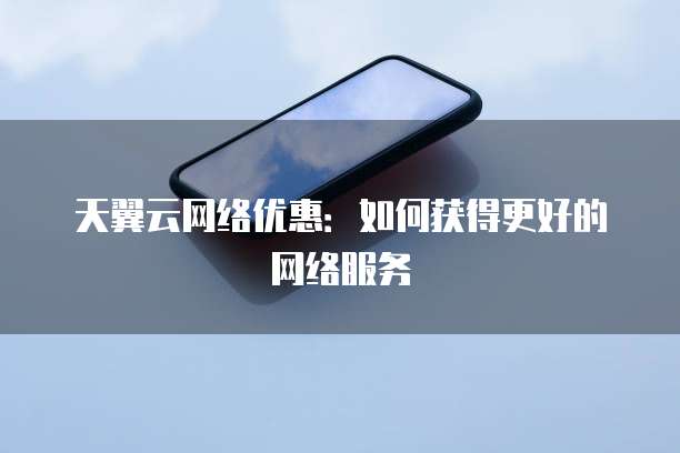 天翼云网络优惠:如何获得更好的网络服务