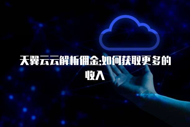 天翼云云解析佣金:如何获取更多的收入